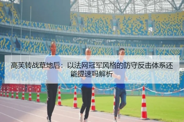 高芙转战草地后：以法网冠军风格的防守反击体系还能提速吗解析